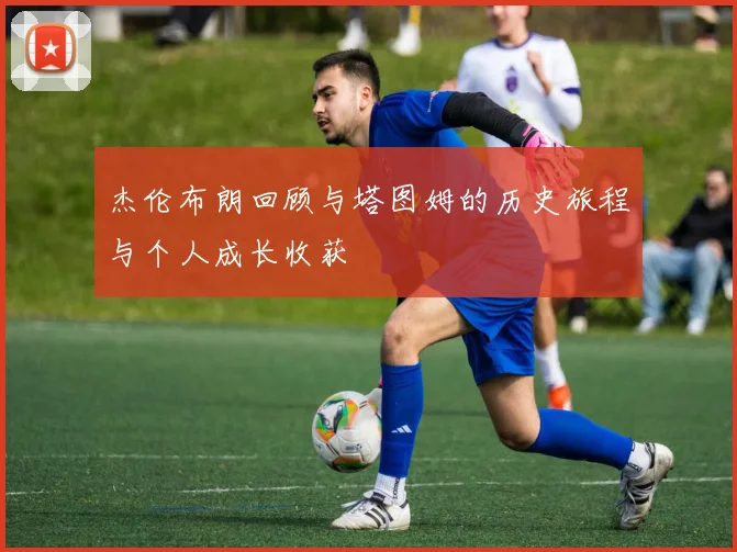 杰伦布朗回顾与塔图姆的历史旅程与个人成长收获