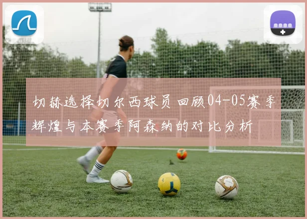 切赫选择切尔西球员回顾04-05赛季辉煌与本赛季阿森纳的对比分析