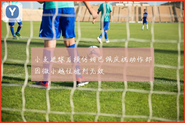 小麦进球后模仿姆巴佩庆祝动作却因微小越位被判无效