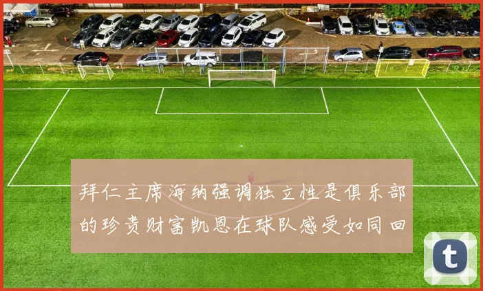 拜仁主席海纳强调独立性是俱乐部的珍贵财富凯恩在球队感受如同回家般自在
