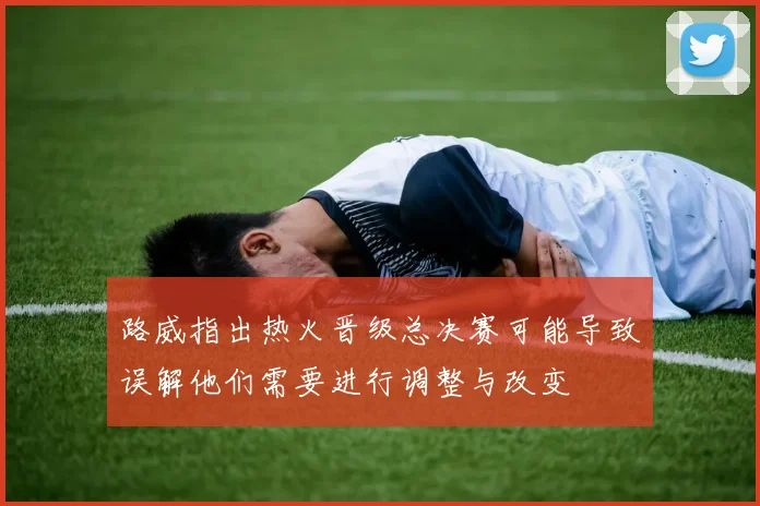 路威指出热火晋级总决赛可能导致误解他们需要进行调整与改变