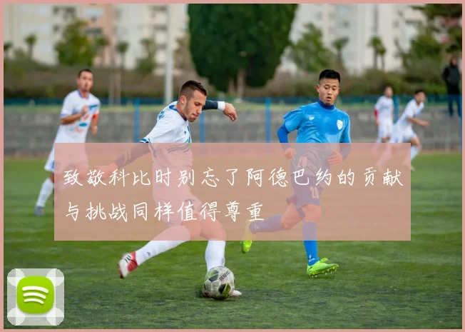 致敬科比时别忘了阿德巴约的贡献与挑战同样值得尊重