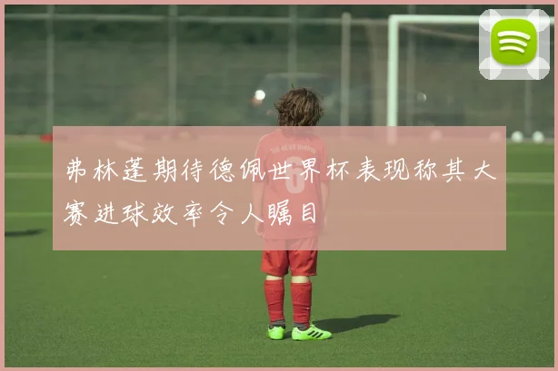 弗林蓬期待德佩世界杯表现称其大赛进球效率令人瞩目