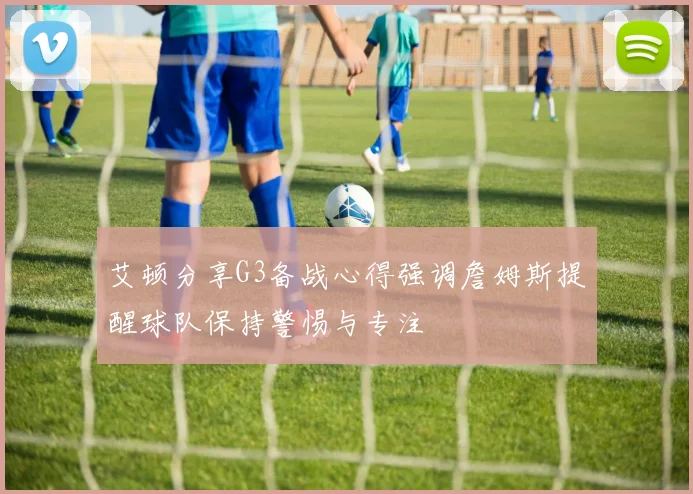 艾顿分享G3备战心得强调詹姆斯提醒球队保持警惕与专注