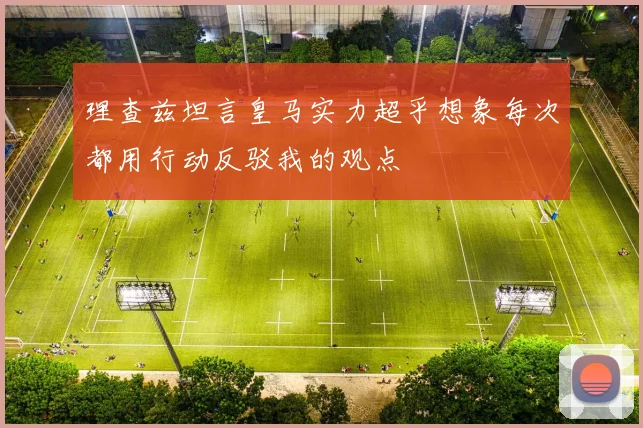 理查兹坦言皇马实力超乎想象每次都用行动反驳我的观点