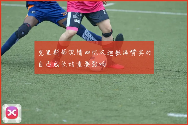 克里斯蒂深情回忆汉迪教诲赞其对自己成长的重要影响