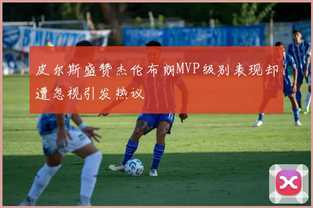 皮尔斯盛赞杰伦布朗MVP级别表现却遭忽视引发热议