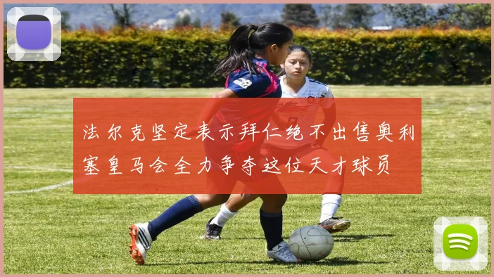 法尔克坚定表示拜仁绝不出售奥利塞皇马会全力争夺这位天才球员