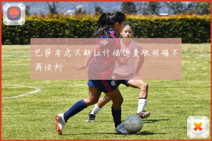 巴萨考虑买断拉什福德曼联明确不再谈判