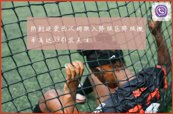 热刺逆袭西汉姆跌入降级区降级概率高达39引发关注