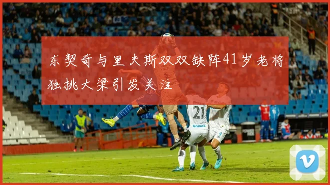 东契奇与里夫斯双双缺阵41岁老将独挑大梁引发关注