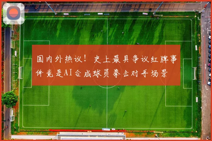 国内外热议！史上最具争议红牌事件竟是AI合成球员拳击对手场景
