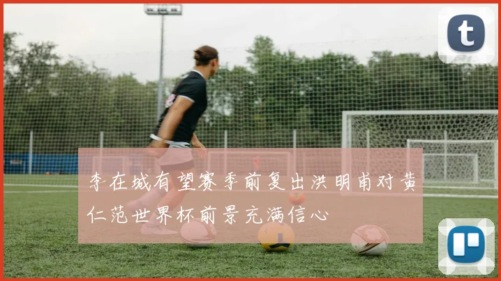 李在城有望赛季前复出洪明甫对黄仁范世界杯前景充满信心