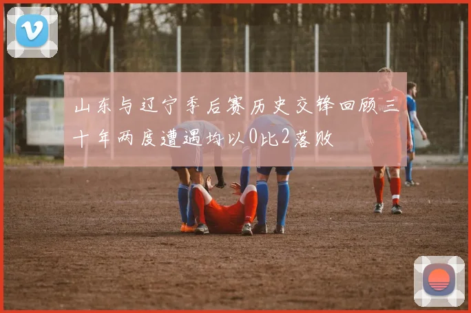 山东与辽宁季后赛历史交锋回顾三十年两度遭遇均以0比2落败
