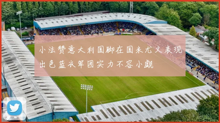小法赞意大利国脚在国米尤文表现出色蓝衣军团实力不容小觑