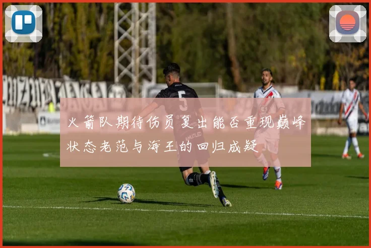 火箭队期待伤员复出能否重现巅峰状态老范与海王的回归成疑