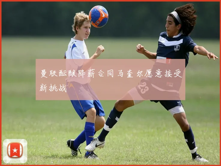 曼联酝酿降薪合同马奎尔愿意接受新挑战