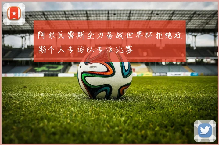 阿尔瓦雷斯全力备战世界杯拒绝近期个人专访以专注比赛