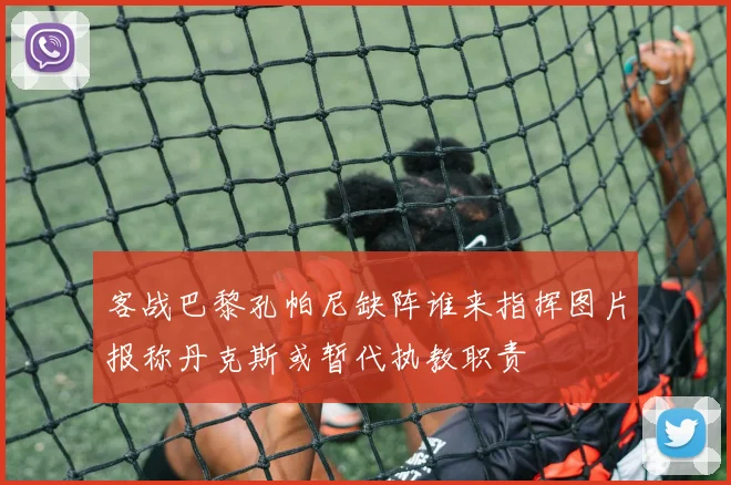 客战巴黎孔帕尼缺阵谁来指挥图片报称丹克斯或暂代执教职责