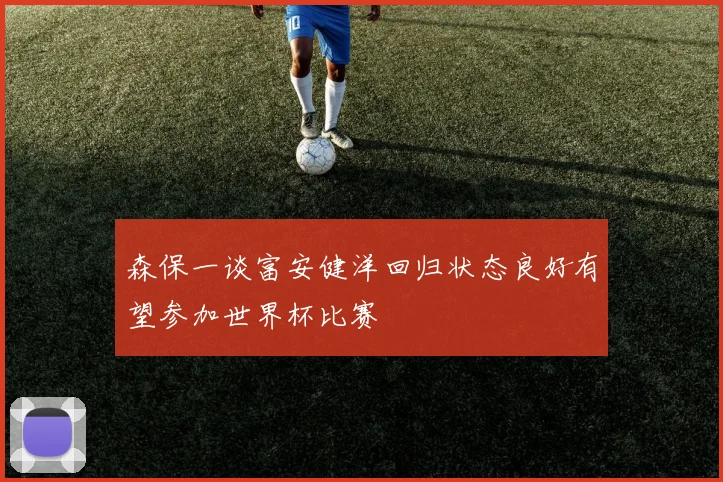 森保一谈富安健洋回归状态良好有望参加世界杯比赛