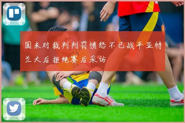 国米对裁判判罚愤怒不已战平亚特兰大后拒绝赛后采访