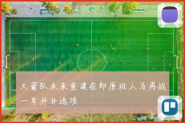 火箭队未来重建在即原班人马再战一年并非选项