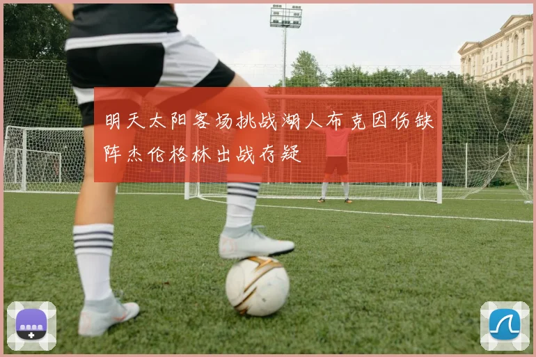 明天太阳客场挑战湖人布克因伤缺阵杰伦格林出战存疑