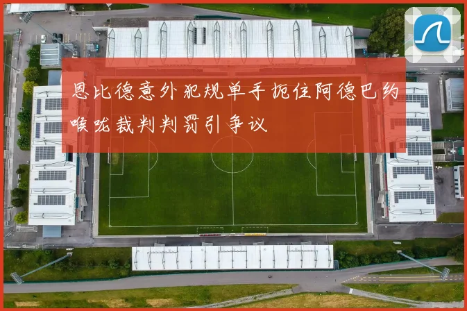 恩比德意外犯规单手扼住阿德巴约喉咙裁判判罚引争议