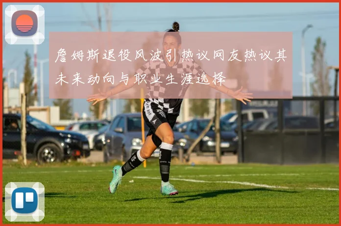 詹姆斯退役风波引热议网友热议其未来动向与职业生涯选择