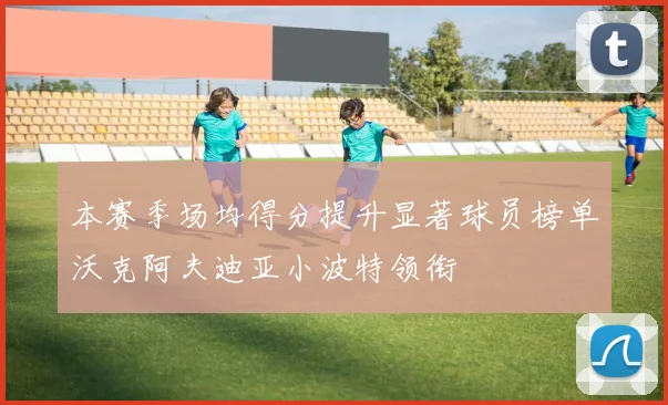 本赛季场均得分提升显著球员榜单沃克阿夫迪亚小波特领衔