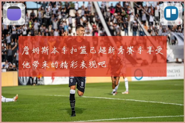 詹姆斯本季扣篮已超新秀赛季享受他带来的精彩表现吧