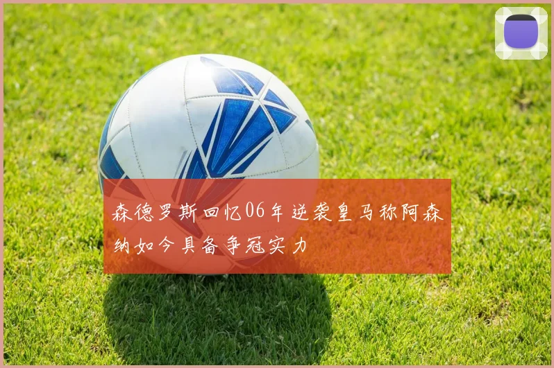 森德罗斯回忆06年逆袭皇马称阿森纳如今具备争冠实力