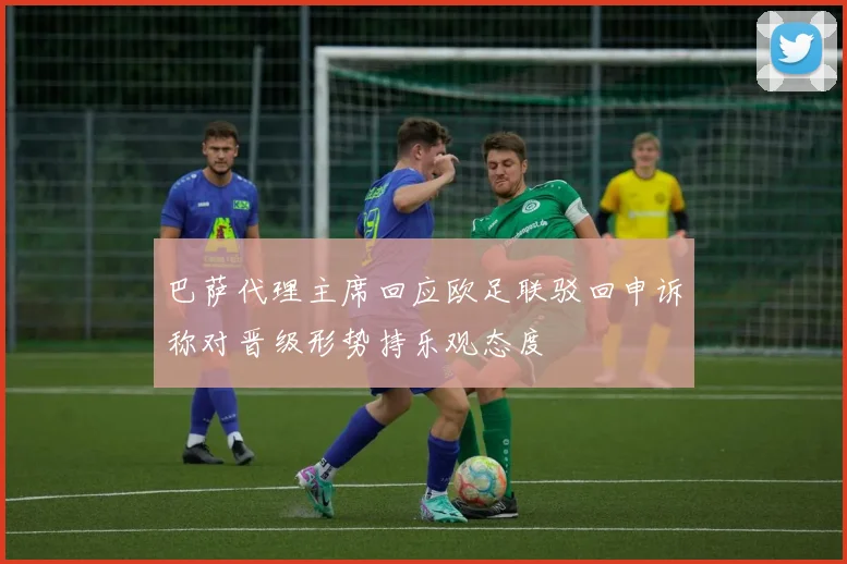 巴萨代理主席回应欧足联驳回申诉称对晋级形势持乐观态度