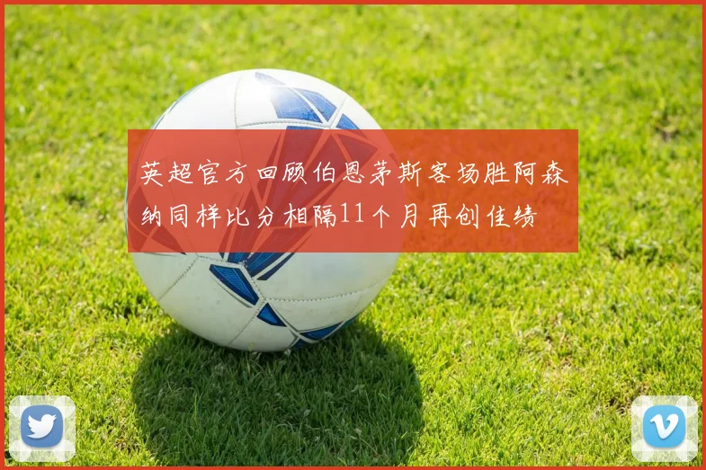 英超官方回顾伯恩茅斯客场胜阿森纳同样比分相隔11个月再创佳绩