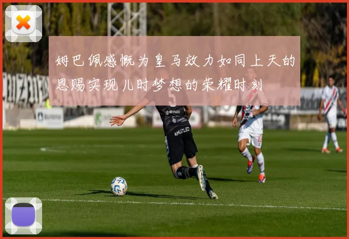 姆巴佩感慨为皇马效力如同上天的恩赐实现儿时梦想的荣耀时刻