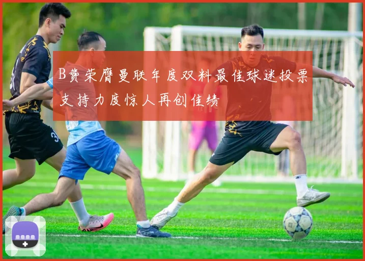 B费荣膺曼联年度双料最佳球迷投票支持力度惊人再创佳绩
