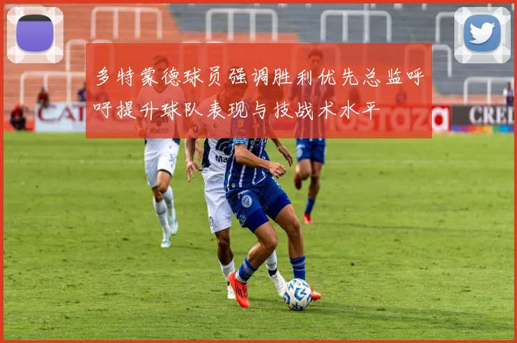 多特蒙德球员强调胜利优先总监呼吁提升球队表现与技战术水平