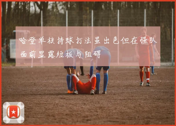 哈登单核持球打法虽出色但在强队面前显露短板与阻碍