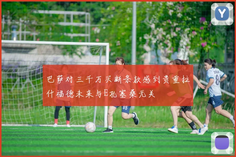 巴萨对三千万买断条款感到贵重拉什福德未来与E孔塞桑无关