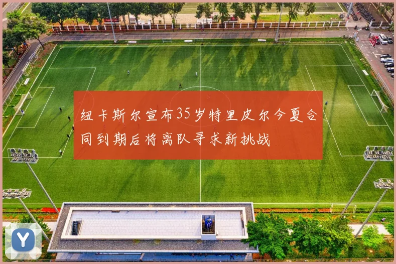 纽卡斯尔宣布35岁特里皮尔今夏合同到期后将离队寻求新挑战