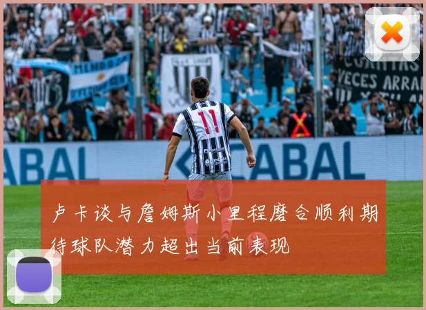 卢卡谈与詹姆斯小里程磨合顺利期待球队潜力超出当前表现