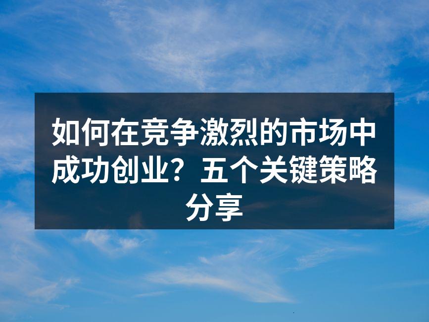 如何在竞争激烈的市场中成功创业？五个关键策略分享